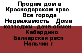 Продам дом в Краснодарском крае - Все города Недвижимость » Дома, коттеджи, дачи обмен   . Кабардино-Балкарская респ.,Нальчик г.